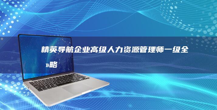 精英导航：企业高级人力资源管理师一级全攻略